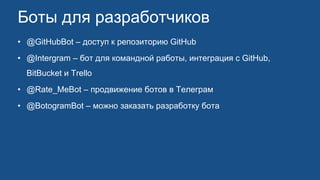 Боты для разработчиков
• @GitHubBot – доступ к репозиторию GitHub
• @Intergram – бот для командной работы, интеграция с GitHub,
BitBucket и Trello
• @Rate_MeBot – продвижение ботов в Телеграм
• @BotogramBot – можно заказать разработку бота
 