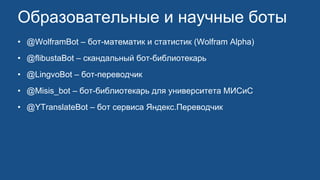 Образовательные и научные боты
• @WolframBot – бот-математик и статистик (Wolfram Alpha)
• @flibustaBot – скандальный бот-библиотекарь
• @LingvoBot – бот-переводчик
• @Misis_bot – бот-библиотекарь для университета МИСиС
• @YTranslateBot – бот сервиса Яндекс.Переводчик
 