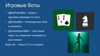 Игровые боты
• @MyPokerBot – покер с
другими игроками по сети
• @ChessBot – полноценная игра
в шахматы
• @QuestGameBot – текстовый
квест по спасению человека со
дна океана
Ещё нет – игры в Го и в шашки
 