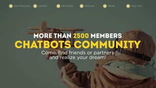 more than 2500 members
CHATBOTS COMMUNITY
Come, ﬁnd friends or partners
and realize your dream!
San Francisco London San Paulo Moscow Minsk Your city
 