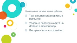 Бизнес-кейсы, которые пока не работают
◎ Транзакционные/сервисные
рассылки.
◎ Удобный переход с сайта на
desktop в мессенджер.
◎ Быстрая связь в оффлайне.
 