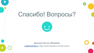 Спасибо! Вопросы?
Дмитрий Чистов, WhatsHelp
dc@whatshelp.io, https://www.facebook.com/da.chistov
 