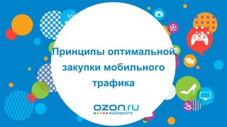 © OZON.ru 1
Принципы оптимальной
закупки мобильного
трафика
 
