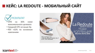 iConText Group © 2016 17
КЕЙС: LA REDOUTE - МОБИЛЬНЫЙ САЙТ
РЕЗУЛЬТАТ
• СРО на 36% ниже
максимального целевого
• Средний СРС не выше 4р.
• ROI +32% по основным
кампаниям
 