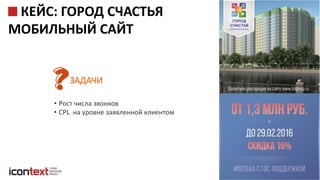iConText Group © 2016 18
КЕЙС: ГОРОД СЧАСТЬЯ
МОБИЛЬНЫЙ САЙТ
• Рост числа звонков
• CPL на уровне заявленной клиентом
ЗАДАЧИ
 