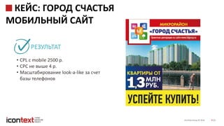 iConText Group © 2016 20
КЕЙС: ГОРОД СЧАСТЬЯ
МОБИЛЬНЫЙ САЙТ
• СРL с mobile 2500 р.
• СРС не выше 4 р.
• Масштабирование look-a-like за счет
базы телефонов
РЕЗУЛЬТАТ
 