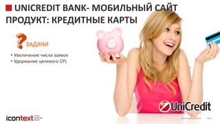iConText Group © 2016 27
UNICREDIT BANK- МОБИЛЬНЫЙ САЙТ
ПРОДУКТ: КРЕДИТНЫЕ КАРТЫ
ЗАДАЧИ
• Увеличение числа заявок
• Удержание целевого CPL
 
