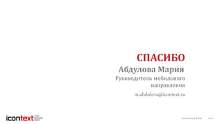 iConText Group © 2016 33
Абдулова Мария
СПАСИБО
Руководитель мобильного
направления
m.abdulova@icontext.ru
 