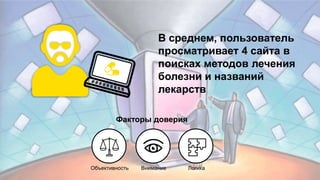 15
В среднем, пользователь
просматривает 4 сайта в
поисках методов лечения
болезни и названий
лекарств
Факторы доверия
Объективность Внимание Логика
 