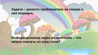 20
Информирование через развлечение – что
можно извлечь из игры слов?
Задача – донести проблематику не говоря о
ней впрямую
 