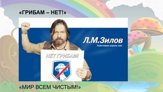 21
«ГРИБАМ – НЕТ!»
«МИР ВСЕМ ЧИСТЫМ!»
 