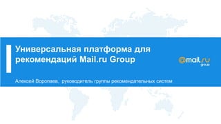 Универсальная платформа для
рекомендаций Mail.ru Group
Алексей Воропаев, руководитель группы рекомендательных систем
 