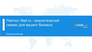 Рейтинг Mail.ru - аналитический
сервис для вашего бизнеса
Борханов Ильнар
 