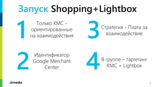 Запуск Shopping+Lightbox
1
2
3
4
Только КМС -
ориентированные
на взаимодействия
Стратегия - Плата за
взаимодействие
Идентификатор
Google Merchant
Center
В группе – таргетинг
КМС + Lightbox
26
 
