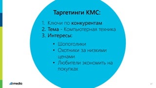 1. Ключи по конкурентам
2. Тема - Компьютерная техника
3. Интересы:
• Шопоголики
• Охотники за низкими
ценами
• Любители экономить на
покупках
Таргетинги КМС:
27
 