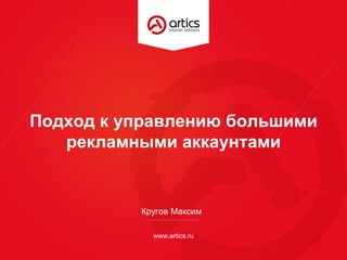 www.artics.ru
Подход к управлению большими
рекламными аккаунтами
Кругов Максим
 