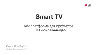 Smart TV
как платформа для просмотра  
ТВ и онлайн-видео
Ирина Воробьёва
LG Smart TV в России и СНГ
 