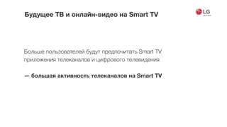 Больше пользователей будут предпочитать Smart TV
приложения телеканалов и цифрового телевидения
 
— большая активность телеканалов на Smart TV
Будущее ТВ и онлайн-видео на Smart TV
 