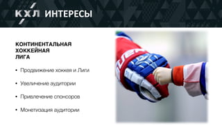 6
ИНТЕРЕСЫ
КОНТИНЕНТАЛЬНАЯ
ХОККЕЙНАЯ
ЛИГА
• Продвижение хоккея и Лиги
• Увеличение аудитории
• Привлечение спонсоров
• Монетизация аудитории
 