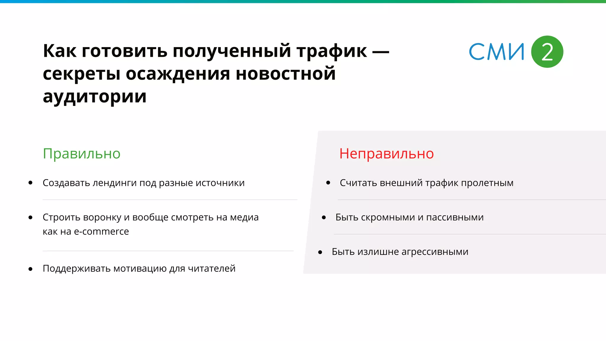 Как готовить полученный трафик —
секреты осаждения новостной
аудитории
Создавать лендинги под разные источники Считать внешний трафик пролетным
Строить воронку и вообще смотреть на медиа
как на e-commerce
Быть скромными и пассивными
Поддерживать мотивацию для читателей
Быть излишне агрессивными
Правильно Неправильно
 