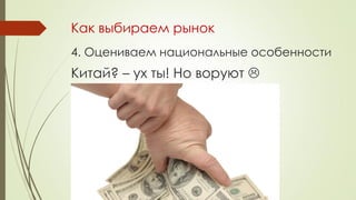 Как выбираем рынок
4. Оцениваем национальные особенности
Китай? – ух ты! Но воруют 
 