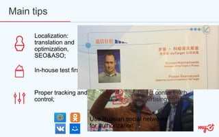 Localization:
translation and
optimization,
SEO&ASO;
Main tips
In-house test first;
Proper tracking and
control;
Cross-device data usage;
Direct contact with
advertising partner
Use Russian social networks
for authorization
 