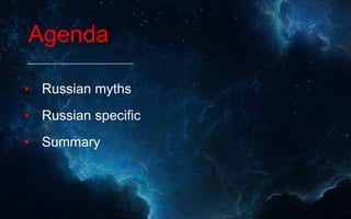 Agenda
• Russian myths
• Russian specific
• Summary
 