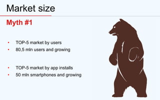 Market size
• TOP-5 market by users
• 80,5 mln users and growing
Myth #1
• TOP-5 market by app installs
• 50 mln smartphones and growing
 