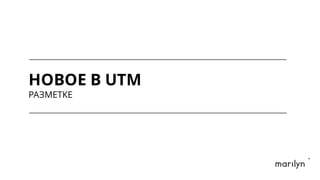 НОВОЕ В UTM
РАЗМЕТКЕ
 