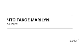 ЧТО ТАКОЕ MARILYN
СЕГОДНЯ
 