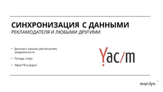 СИНХРОНИЗАЦИЯ С ДАННЫМИ
РЕКЛАМОДАТЕЛЯ И ЛЮБЫМИ ДРУГИМИ
• Данные о заказах, расписаниях,
загруженности
• Погода, спорт
• ЭфирТВ и радио
 