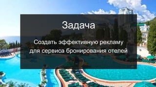 Интерфейс рекламных кампаний
Быстрый просмотр параметров эффективности
Задача
Создать эффективную рекламу
для сервиса бронирования отелей
13
 