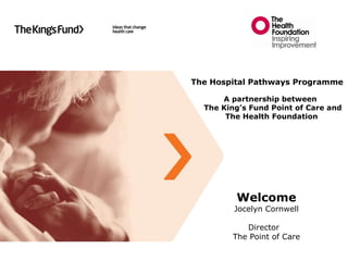 Welcome Jocelyn Cornwell Director  The Point of Care  The Hospital Pathways Programme A partnership between  The King’s Fund Point of Care and   The Health Foundation   