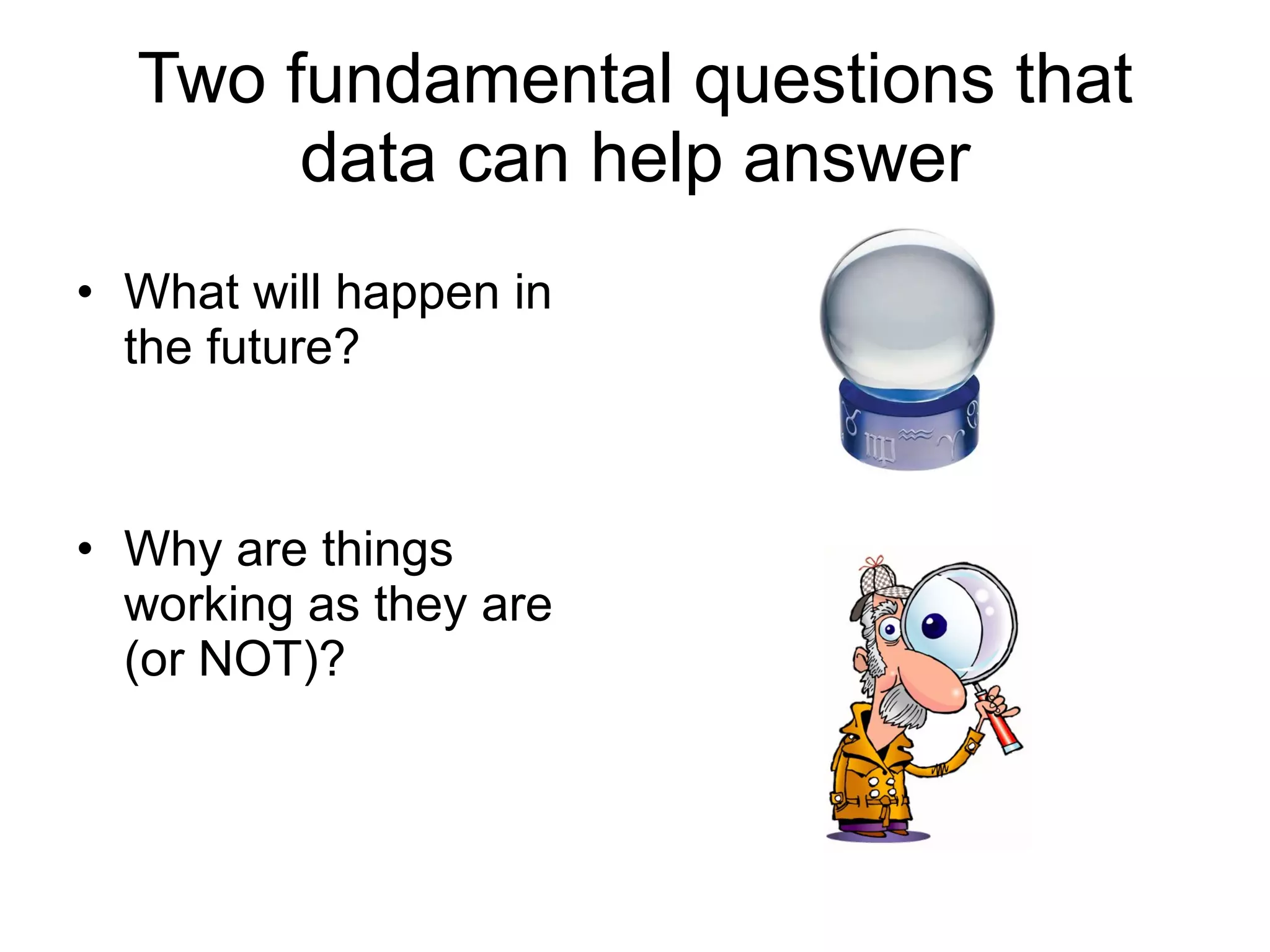 Two fundamental questions that data can help answer What will happen in the future? Why are things working as they are (or NOT)? 