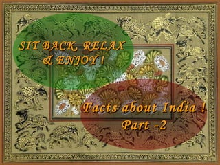 SIT BACK, RELAX
    & ENJOY !


         Facts about India !
               Part -2
 