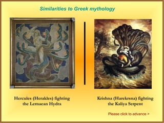 Similarities to Greek mythology




Hercules (Herakles) fighting       Krishna (Harekrsna) fighting
   the Lernaean Hydra                   the Kaliya Serpent

                                        Please click to advance >
 