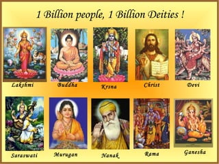 1 Billion people, 1 Billion Deities !




Lakshmi        Buddha     Krsna      Christ       Devi




              Murugan                Rama         Ganesha
Saraswati                 Nanak
 