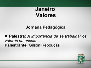 Jornada Pedagógica Palestra :  A importância de se trabalhar os valores na escola . Palestrante : Gilson Rebouças ‏ Janeiro  Valores 