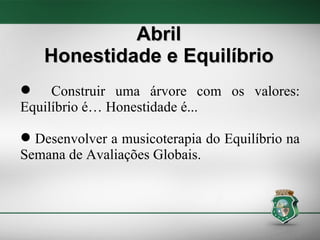 Abril Honestidade e Equilíbrio Construir uma árvore com os valores: Equilíbrio é… Honestidade é... Desenvolver a musicoterapia do Equilíbrio na Semana de Avaliações Globais. 
