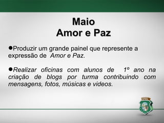 Maio Amor e Paz Produzir um grande painel que represente a expressão de  Amor e Paz. Realizar oficinas com alunos de  1º ano na criação de blogs por turma contribuindo com mensagens, fotos, músicas e videos. 