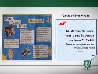 Escola Padre Coriolano Feliz Volta às Aulas! Que Bom...  Você Veio!!! Dedique-se, pois o futuro será seu! Projeto Vivendo Valores  01/08/2011 Cartão de Boas Vindas  