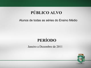 PÚBLICO ALVO Alunos de todas as séries do Ensino Médio PERÍODO Janeiro a Dezembro de 2011 