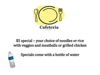 $5 special – your choice of noodles or rice
with veggies and meatballs or grilled chicken
Specials come with a bottle of water
 