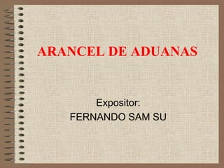 ARANCEL DE ADUANAS
Expositor:
FERNANDO SAM SU
 