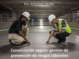 Construcción segura: gestión de
prevención de riesgos laborales
Por: Armando Iachini.
 