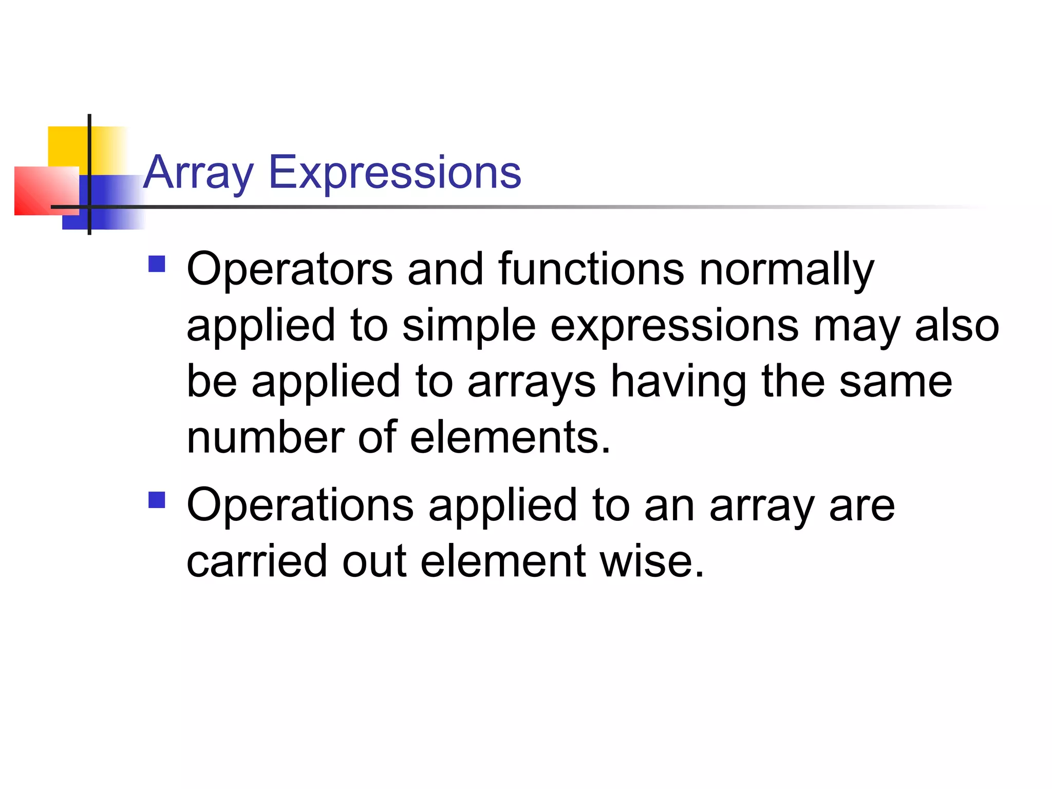 Array Expressions




Operators and functions normally
applied to simple expressions may also
be applied to arrays having the same
number of elements.
Operations applied to an array are
carried out element wise.

 