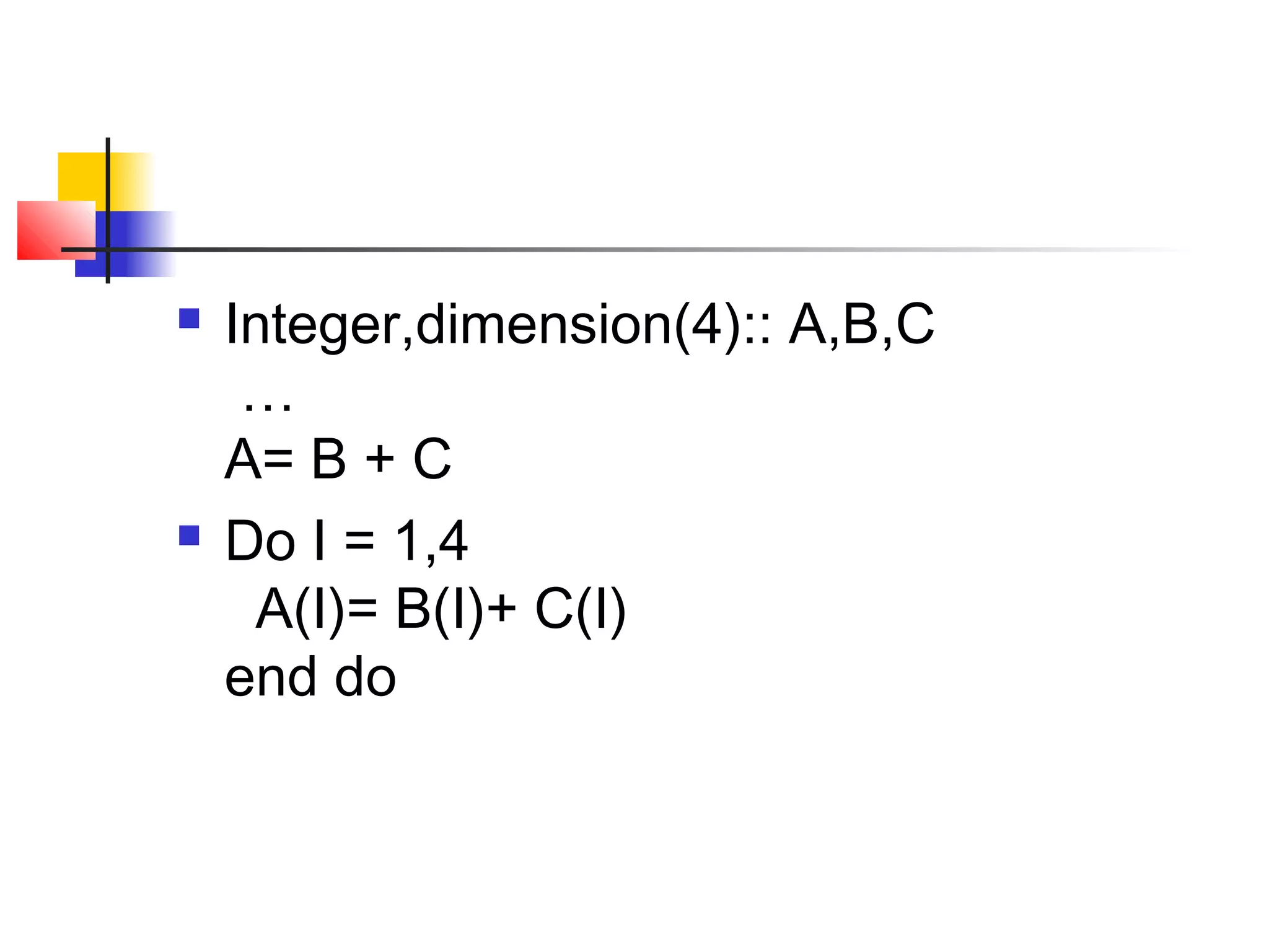 



Integer,dimension(4):: A,B,C
…
A= B + C
Do I = 1,4
A(I)= B(I)+ C(I)
end do

 