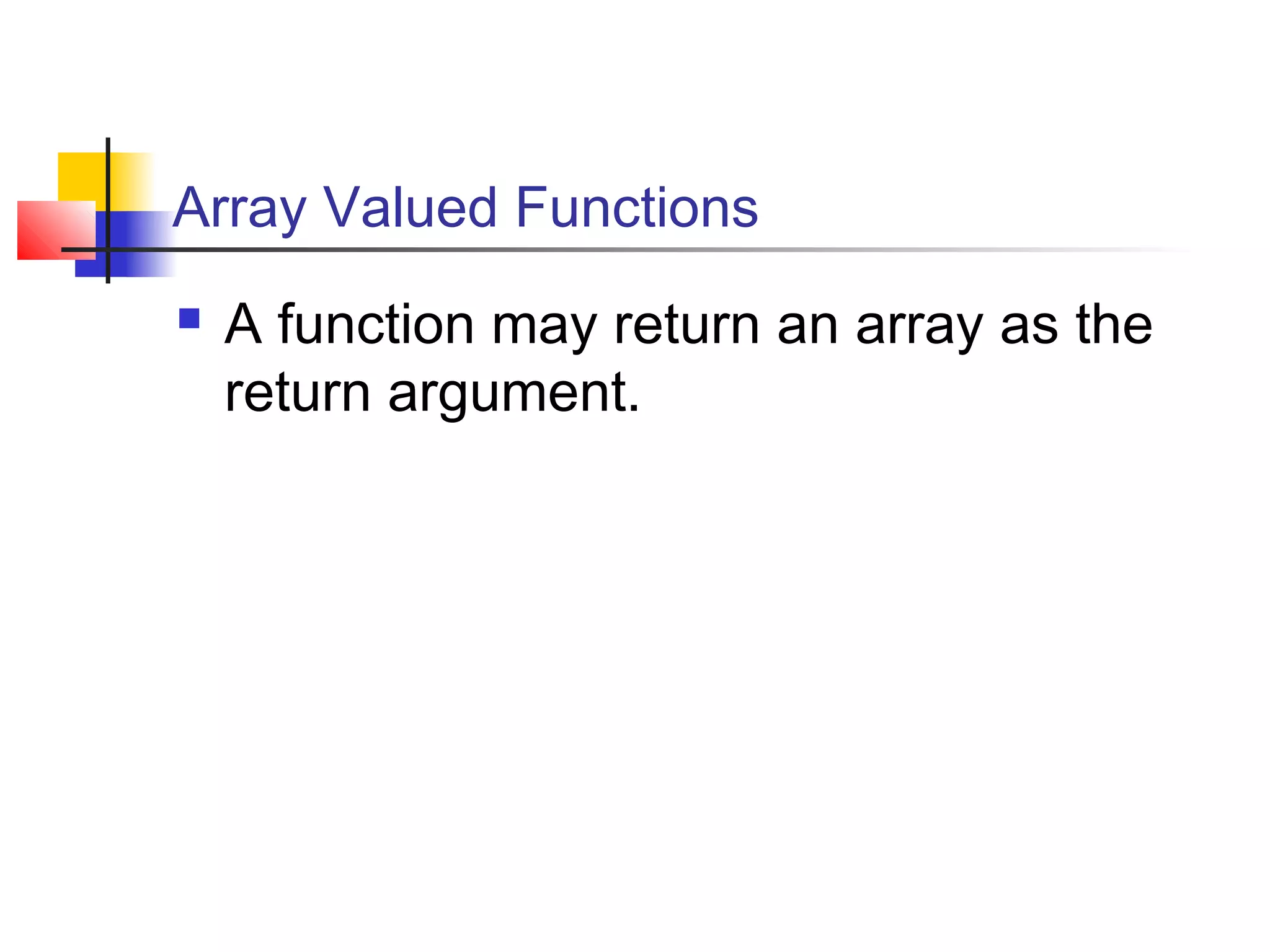 Array Valued Functions


A function may return an array as the
return argument.

 