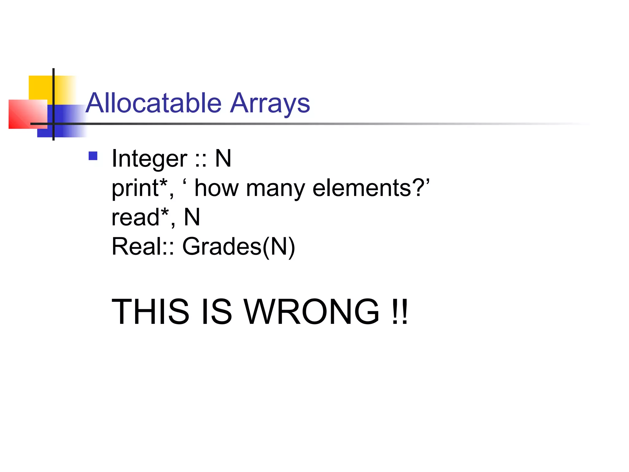 Allocatable Arrays


Integer :: N
print*, ‘ how many elements?’
read*, N
Real:: Grades(N)

THIS IS WRONG !!

 