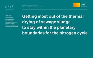 Getting most out of the thermal
drying of sewage sludge
to stay within the planetary
boundaries for the nitrogen cycle
16.01.2016
Ivan Deviatkin
Doctoral student,
Department of
Sustainability Science,
School of Energy
Systems, Lappeenranta
University of Technology
 
